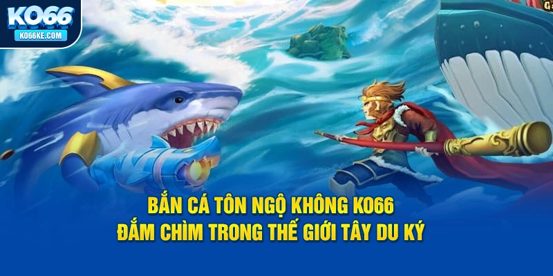 ban-ca-ton-ngo-khong-ko66-dam-chim-trong-the-gioi-tay-du-ky