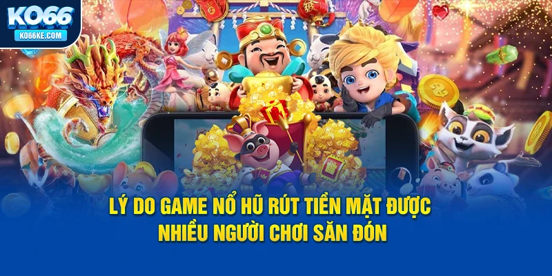 ly-do-game-no-hu-rut-tien-mat-duoc-nhieu-nguoi-choi-san-don