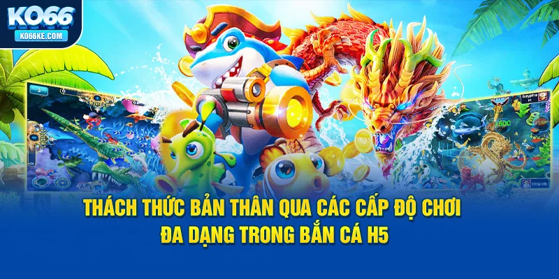 thach-thuc-ban-than-qua-cac-cap-do-choi-da-dang-trong-ban-ca-h5